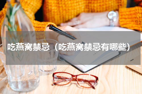 吃燕窝禁忌（吃燕窝禁忌有哪些）