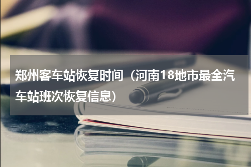 郑州客车站恢复时间（河南18地市最全汽车站班次恢复信息）