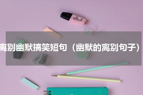 离别幽默搞笑短句（幽默的离别句子）