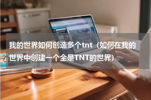 我的世界如何创造多个tnt（如何在我的世界中创建一个全是TNT的世界）