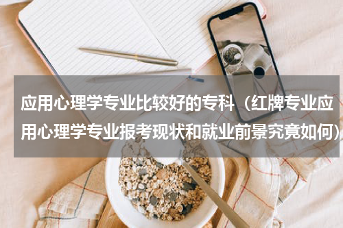 应用心理学专业比较好的专科（红牌专业应用心理学专业报考现状和就业前景究竟如何）