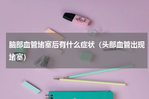 脑部血管堵塞后有什么症状（头部血管出现堵塞）