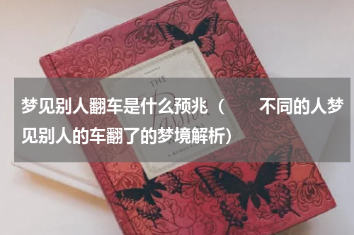 梦见别人翻车是什么预兆（　　不同的人梦见别人的车翻了的梦境解析）