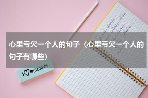 心里亏欠一个人的句子（心里亏欠一个人的句子有哪些）