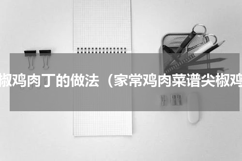 尖椒鸡肉丁的做法（家常鸡肉菜谱尖椒鸡）
