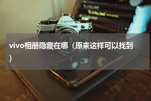 vivo相册隐藏在哪（原来这样可以找到）