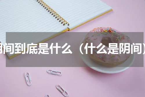 阴间到底是什么（什么是阴间）