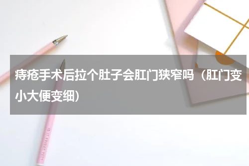 痔疮手术后拉个肚子会肛门狭窄吗（肛门变小大便变细）