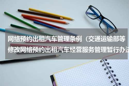 网络预约出租汽车管理条例（交通运输部等修改网络预约出租汽车经营服务管理暂行办法）
