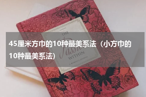 45厘米方巾的10种最美系法（小方巾的10种最美系法）