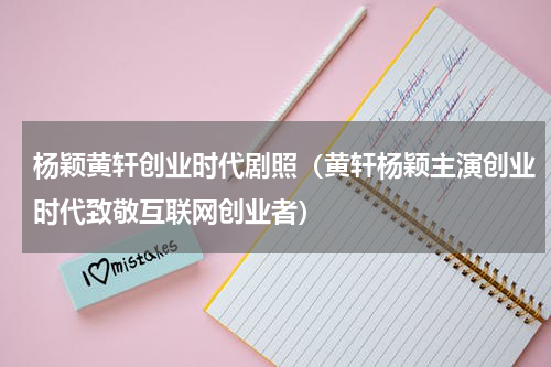 杨颖黄轩创业时代剧照（黄轩杨颖主演创业时代致敬互联网创业者）