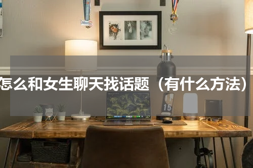 怎么和女生聊天找话题（有什么方法）