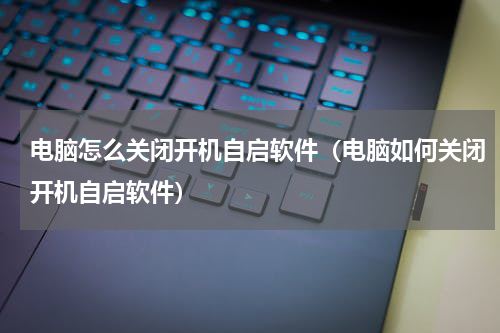 电脑怎么关闭开机自启软件（电脑如何关闭开机自启软件）