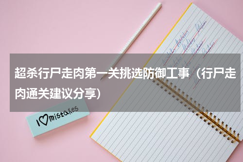 超杀行尸走肉第一关挑选防御工事（行尸走肉通关建议分享）