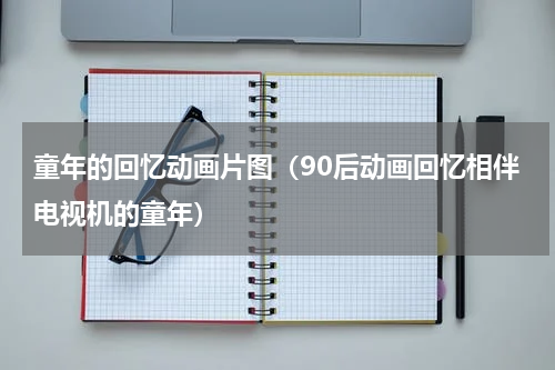 童年的回忆动画片图（90后动画回忆相伴电视机的童年）