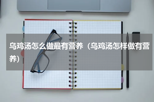 乌鸡汤怎么做最有营养（乌鸡汤怎样做有营养）