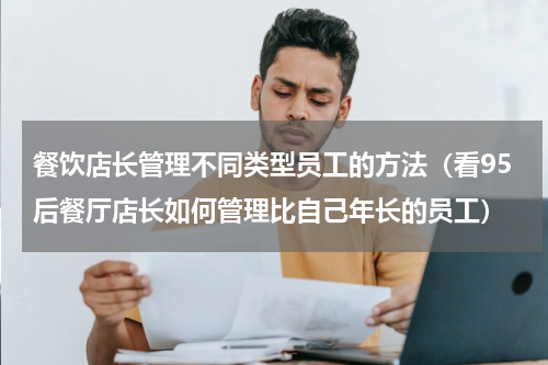 餐饮店长管理不同类型员工的方法（看95后餐厅店长如何管理比自己年长的员工）