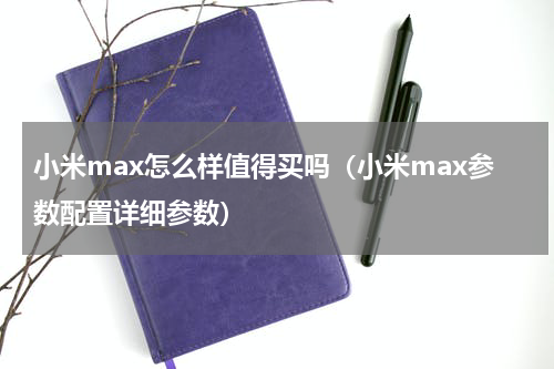 小米max怎么样值得买吗（小米max参数配置详细参数）