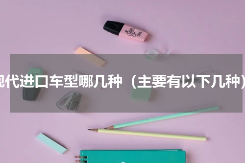 现代进口车型哪几种（主要有以下几种）