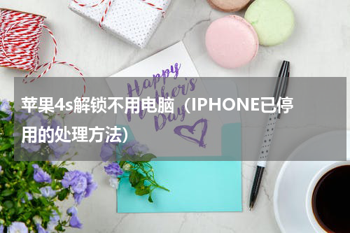 苹果4s解锁不用电脑（IPHONE已停用的处理方法）