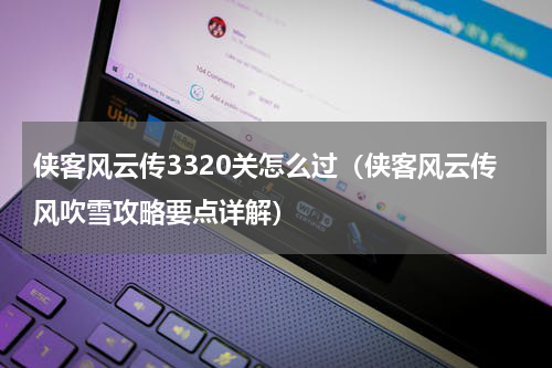 侠客风云传3320关怎么过（侠客风云传风吹雪攻略要点详解）