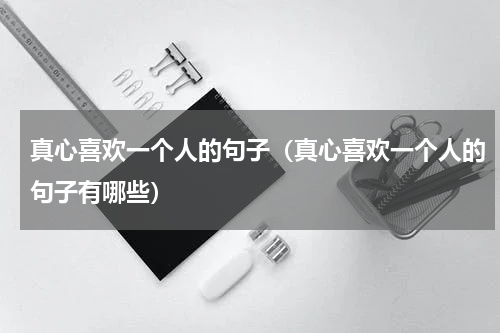 真心喜欢一个人的句子（真心喜欢一个人的句子有哪些）