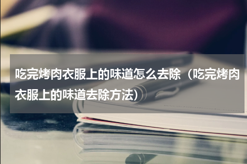 吃完烤肉衣服上的味道怎么去除（吃完烤肉衣服上的味道去除方法）