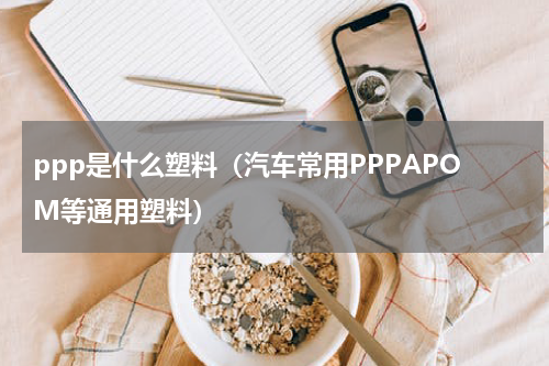 ppp是什么塑料（汽车常用PPPAPOM等通用塑料）