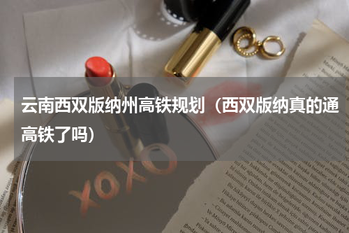 云南西双版纳州高铁规划（西双版纳真的通高铁了吗）