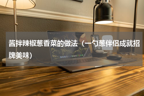 酱拌辣椒葱香菜的做法（一勺葱伴侣成就招牌美味）