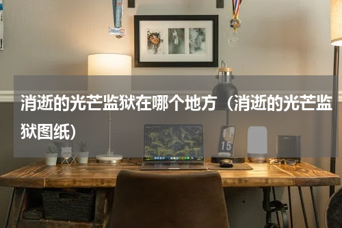 消逝的光芒监狱在哪个地方（消逝的光芒监狱图纸）