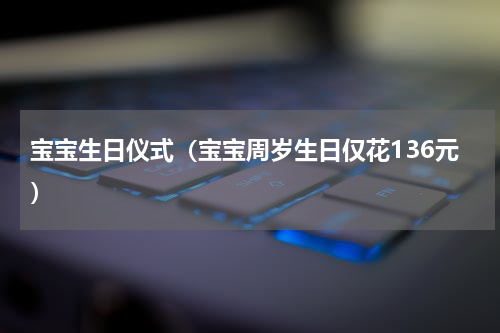 宝宝生日仪式（宝宝周岁生日仅花136元）