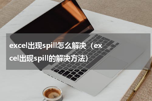 excel出现spill怎么解决（excel出现spill的解决方法）