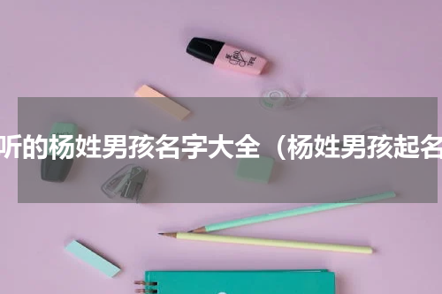 好听的杨姓男孩名字大全（杨姓男孩起名）
