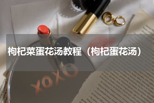 枸杞菜蛋花汤教程（枸杞蛋花汤）