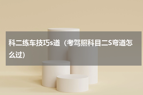 科二练车技巧s道（考驾照科目二S弯道怎么过）