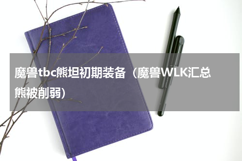 魔兽tbc熊坦初期装备（魔兽WLK汇总熊被削弱）