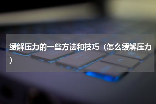 缓解压力的一些方法和技巧（怎么缓解压力）