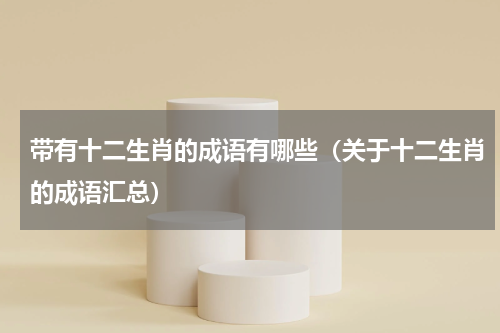 带有十二生肖的成语有哪些（关于十二生肖的成语汇总）