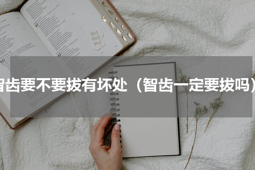 智齿要不要拔有坏处（智齿一定要拔吗）