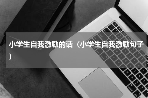 小学生自我激励的话（小学生自我激励句子）