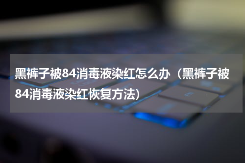 黑裤子被84消毒液染红怎么办（黑裤子被84消毒液染红恢复方法）