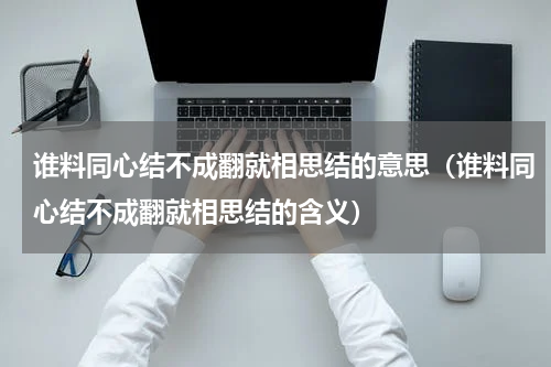谁料同心结不成翻就相思结的意思（谁料同心结不成翻就相思结的含义）