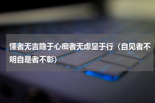 懂者无言隐于心痴者无虑显于行（自见者不明自是者不彰）