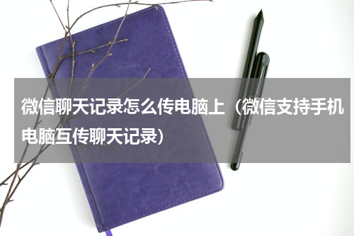 微信聊天记录怎么传电脑上（微信支持手机电脑互传聊天记录）