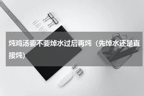 炖鸡汤要不要焯水过后再炖（先焯水还是直接炖）