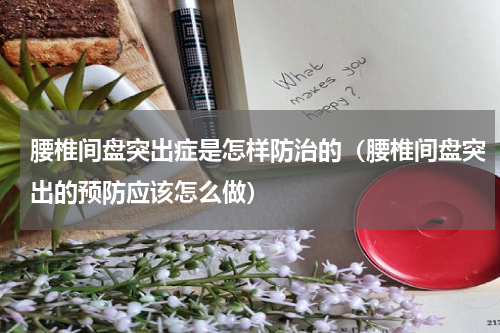 腰椎间盘突出症是怎样防治的（腰椎间盘突出的预防应该怎么做）