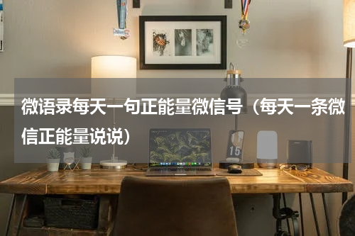 微语录每天一句正能量微信号（每天一条微信正能量说说）