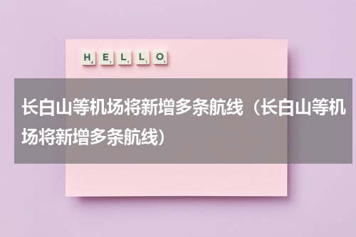 长白山等机场将新增多条航线（长白山等机场将新增多条航线）
