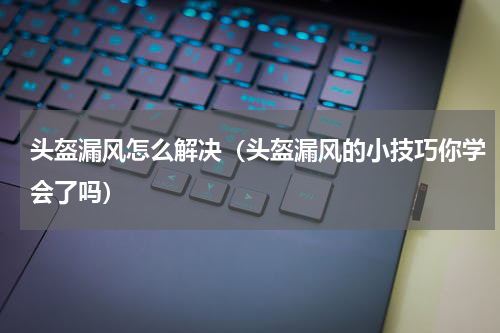头盔漏风怎么解决（头盔漏风的小技巧你学会了吗）